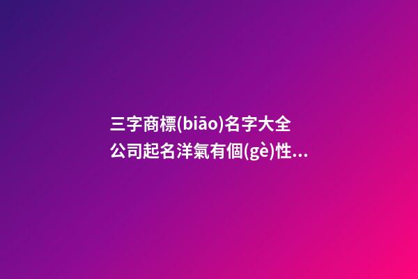 三字商標(biāo)名字大全 公司起名洋氣有個(gè)性-名學(xué)網(wǎng)-第1張-公司起名-玄機(jī)派